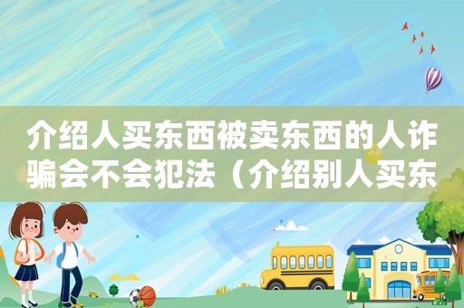 介紹人買東西被賣東西的人詐騙會(huì)不會(huì)犯法（介紹別人買東西拿好處費(fèi)違法嗎）