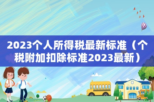 2023個人所得稅最新標準（個稅附加扣除標準2023最新）