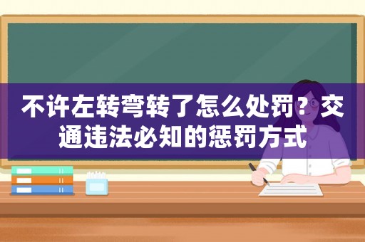 不許左轉(zhuǎn)彎轉(zhuǎn)了怎么處罰？交通違法必知的懲罰方式