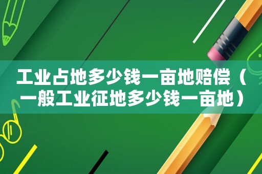 工業(yè)占地多少錢一畝地賠償（一般工業(yè)征地多少錢一畝地）