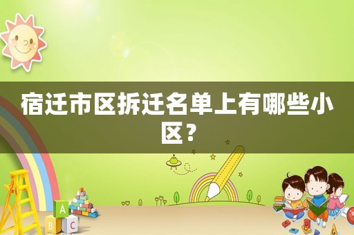 宿遷市區(qū)拆遷名單上有哪些小區(qū)？