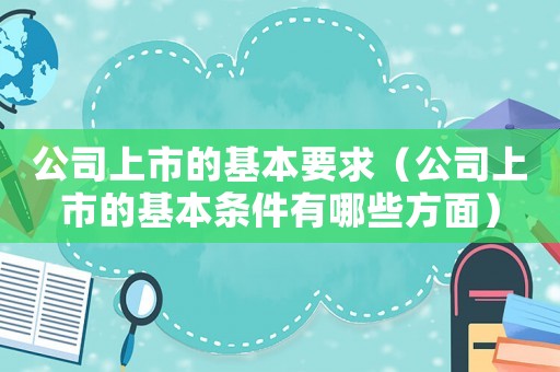 公司上市的基本要求（公司上市的基本條件有哪些方面）