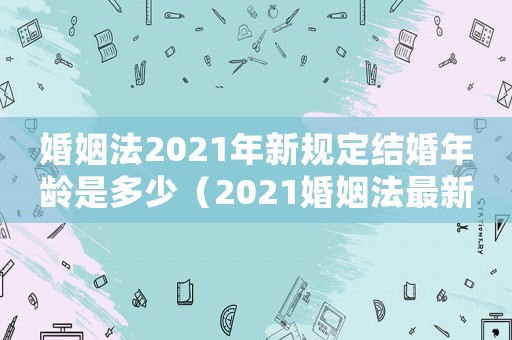 婚姻法2021年新規(guī)定結(jié)婚年齡是多少（2021婚姻法最新規(guī)定結(jié)婚年齡）
