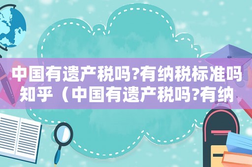 中國(guó)有遺產(chǎn)稅嗎?有納稅標(biāo)準(zhǔn)嗎知乎（中國(guó)有遺產(chǎn)稅嗎?有納稅標(biāo)準(zhǔn)嗎?）