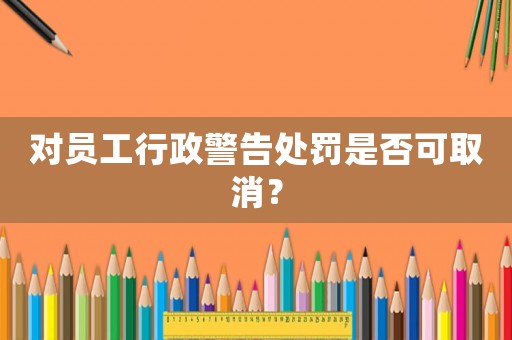 對員工行政警告處罰是否可取消？