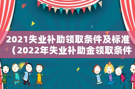 2021失業(yè)補助領(lǐng)取條件及標準（2022年失業(yè)補助金領(lǐng)取條件及標準）