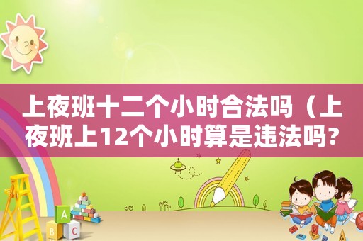 上夜班十二個(gè)小時(shí)合法嗎（上夜班上12個(gè)小時(shí)算是違法嗎?）