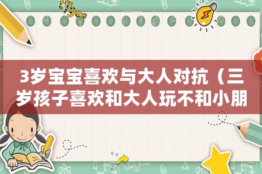 3歲寶寶喜歡與大人對抗（三歲孩子喜歡和大人玩不和小朋友玩）