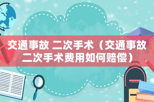 交通事故 二次手術(shù)（交通事故二次手術(shù)費(fèi)用如何賠償）
