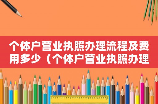 個體戶營業(yè)執(zhí)照辦理流程及費用多少（個體戶營業(yè)執(zhí)照辦理流程及費用）