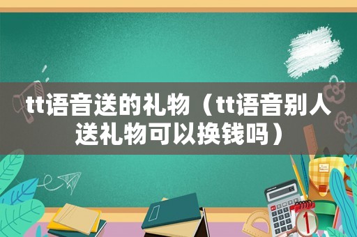 tt語(yǔ)音送的禮物（tt語(yǔ)音別人送禮物可以換錢(qián)嗎）