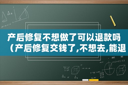 產(chǎn)后修復(fù)不想做了可以退款嗎（產(chǎn)后修復(fù)交錢了,不想去,能退錢嗎?）