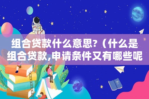 組合貸款什么意思?（什么是組合貸款,申請(qǐng)條件又有哪些呢）