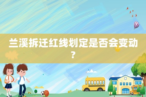蘭溪拆遷紅線劃定是否會(huì)變動(dòng)?