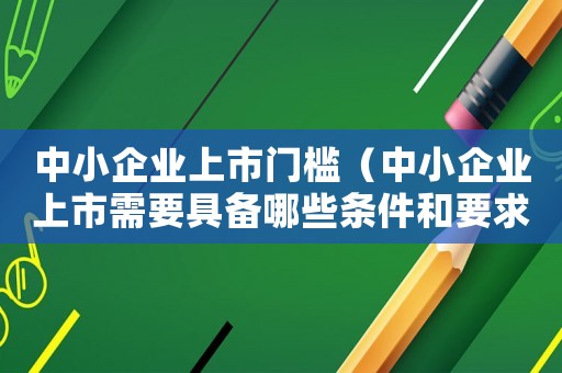 中小企業(yè)上市門檻（中小企業(yè)上市需要具備哪些條件和要求）