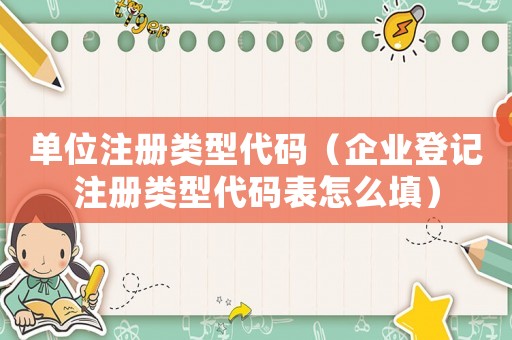 單位注冊類型代碼（企業(yè)登記注冊類型代碼表怎么填）