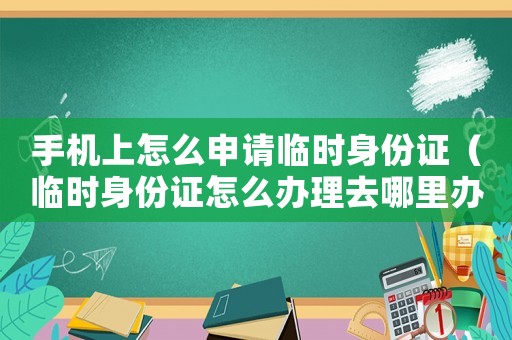 手機(jī)上怎么申請(qǐng)臨時(shí)身份證（臨時(shí)身份證怎么辦理去哪里辦理）