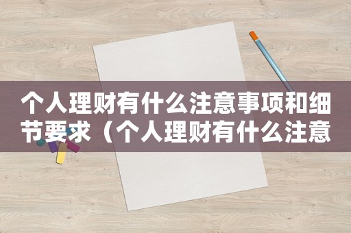 個(gè)人理財(cái)有什么注意事項(xiàng)和細(xì)節(jié)要求（個(gè)人理財(cái)有什么注意事項(xiàng)和細(xì)節(jié)）