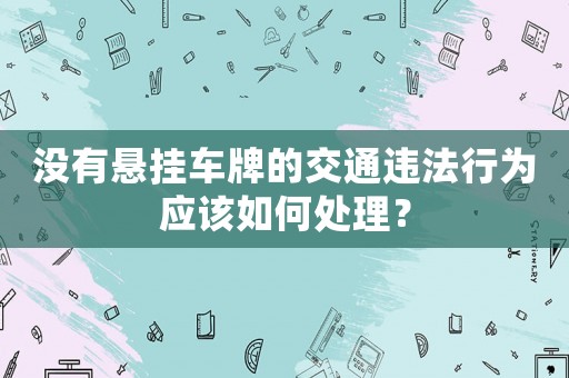 沒有懸掛車牌的交通違法行為應(yīng)該如何處理？