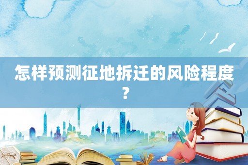 怎樣預(yù)測征地拆遷的風(fēng)險程度？