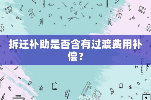 拆遷補(bǔ)助是否含有過渡費(fèi)用補(bǔ)償？