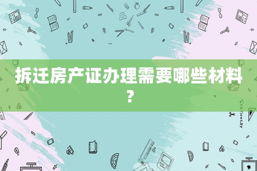 拆遷房產(chǎn)證辦理需要哪些材料？