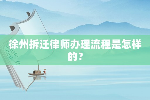 徐州拆遷律師辦理流程是怎樣的？