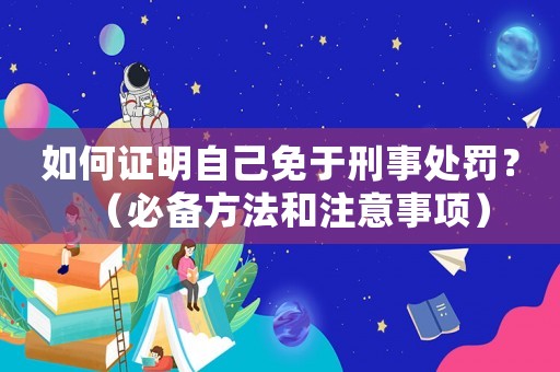 如何證明自己免于刑事處罰？（必備方法和注意事項(xiàng)）