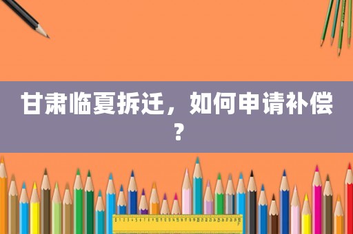 甘肅臨夏拆遷，如何申請(qǐng)補(bǔ)償？