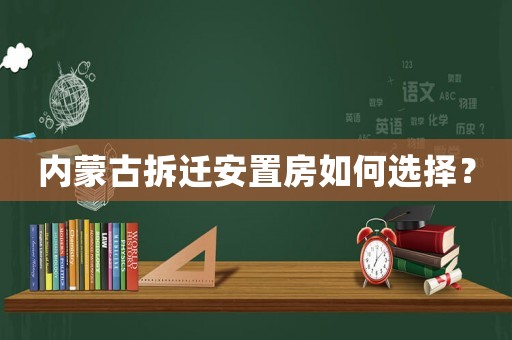 內(nèi)蒙古拆遷安置房如何選擇？