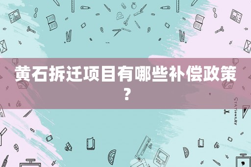 黃石拆遷項(xiàng)目有哪些補(bǔ)償政策？