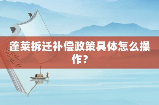 蓬萊拆遷補(bǔ)償政策具體怎么操作？