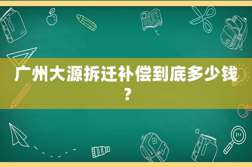 廣州大源拆遷補(bǔ)償?shù)降锥嗌馘X？