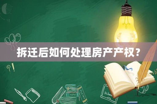 拆遷后如何處理房產(chǎn)產(chǎn)權？