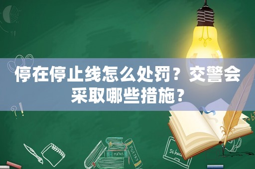 停在停止線怎么處罰？交警會(huì)采取哪些措施？