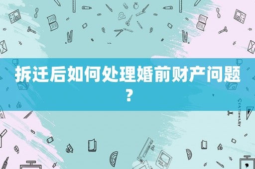 拆遷后如何處理婚前財(cái)產(chǎn)問題？