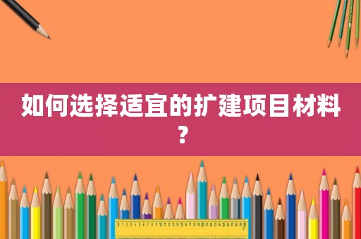 如何選擇適宜的擴(kuò)建項(xiàng)目材料？
