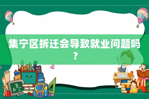 集寧區(qū)拆遷會導(dǎo)致就業(yè)問題嗎？