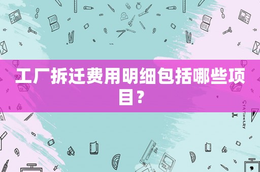 工廠拆遷費(fèi)用明細(xì)包括哪些項(xiàng)目？