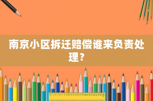 南京小區(qū)拆遷賠償誰來負(fù)責(zé)處理？