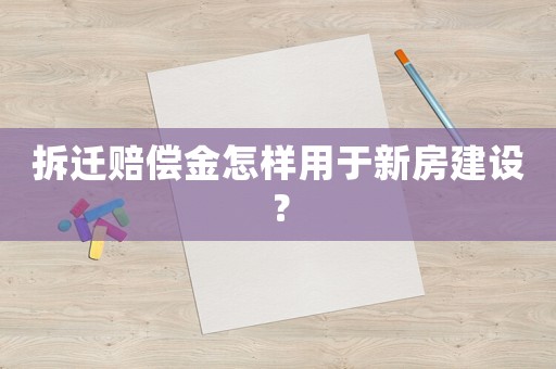 拆遷賠償金怎樣用于新房建設(shè)？