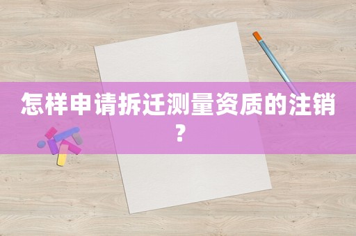 怎樣申請(qǐng)拆遷測(cè)量資質(zhì)的注銷？