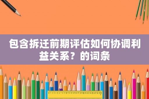 包含拆遷前期評估如何協(xié)調(diào)利益關(guān)系？的詞條