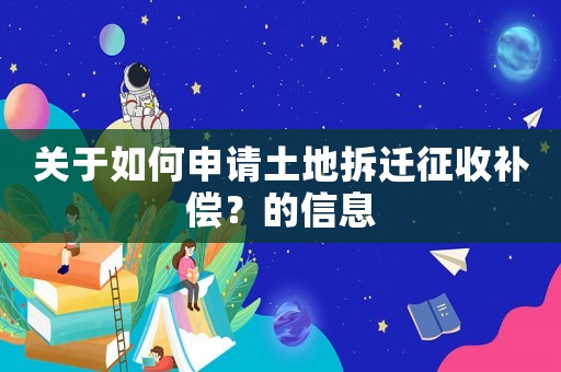 關(guān)于如何申請(qǐng)土地拆遷征收補(bǔ)償？的信息