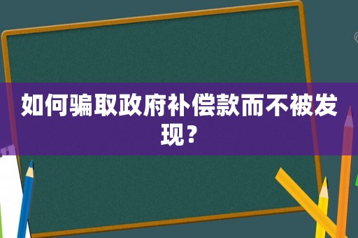 如何騙取政府補(bǔ)償款而不被發(fā)現(xiàn)？