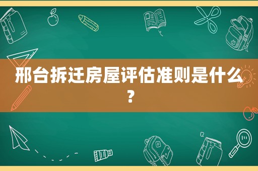 邢臺拆遷房屋評估準(zhǔn)則是什么？