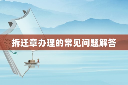 拆遷章辦理的常見(jiàn)問(wèn)題解答