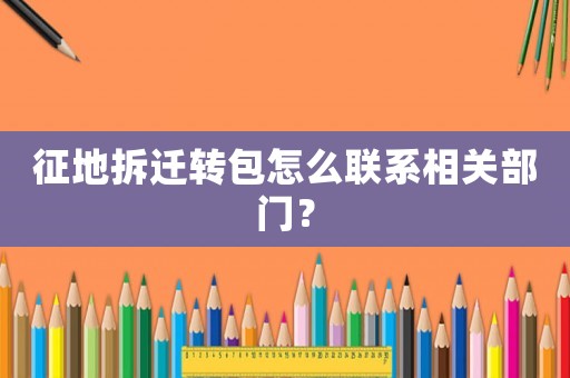 征地拆遷轉(zhuǎn)包怎么聯(lián)系相關(guān)部門？