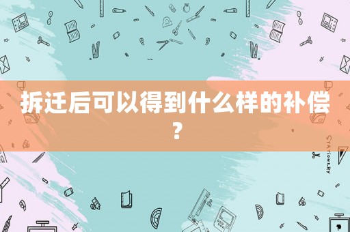 拆遷后可以得到什么樣的補(bǔ)償？