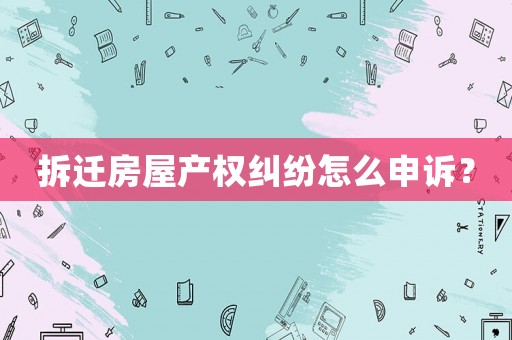 拆遷房屋產(chǎn)權(quán)糾紛怎么申訴？
